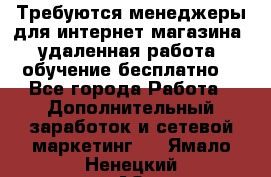Требуются менеджеры для интернет магазина, удаленная работа, обучение бесплатно, - Все города Работа » Дополнительный заработок и сетевой маркетинг   . Ямало-Ненецкий АО